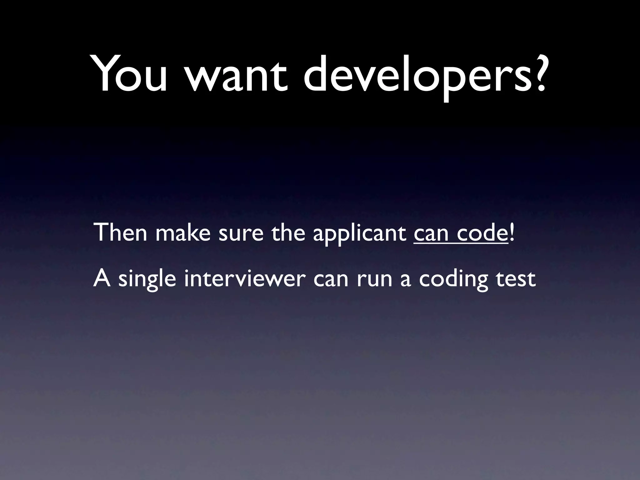 You want developers?

Then make sure the applicant can code!
A single interviewer can run a coding test
 