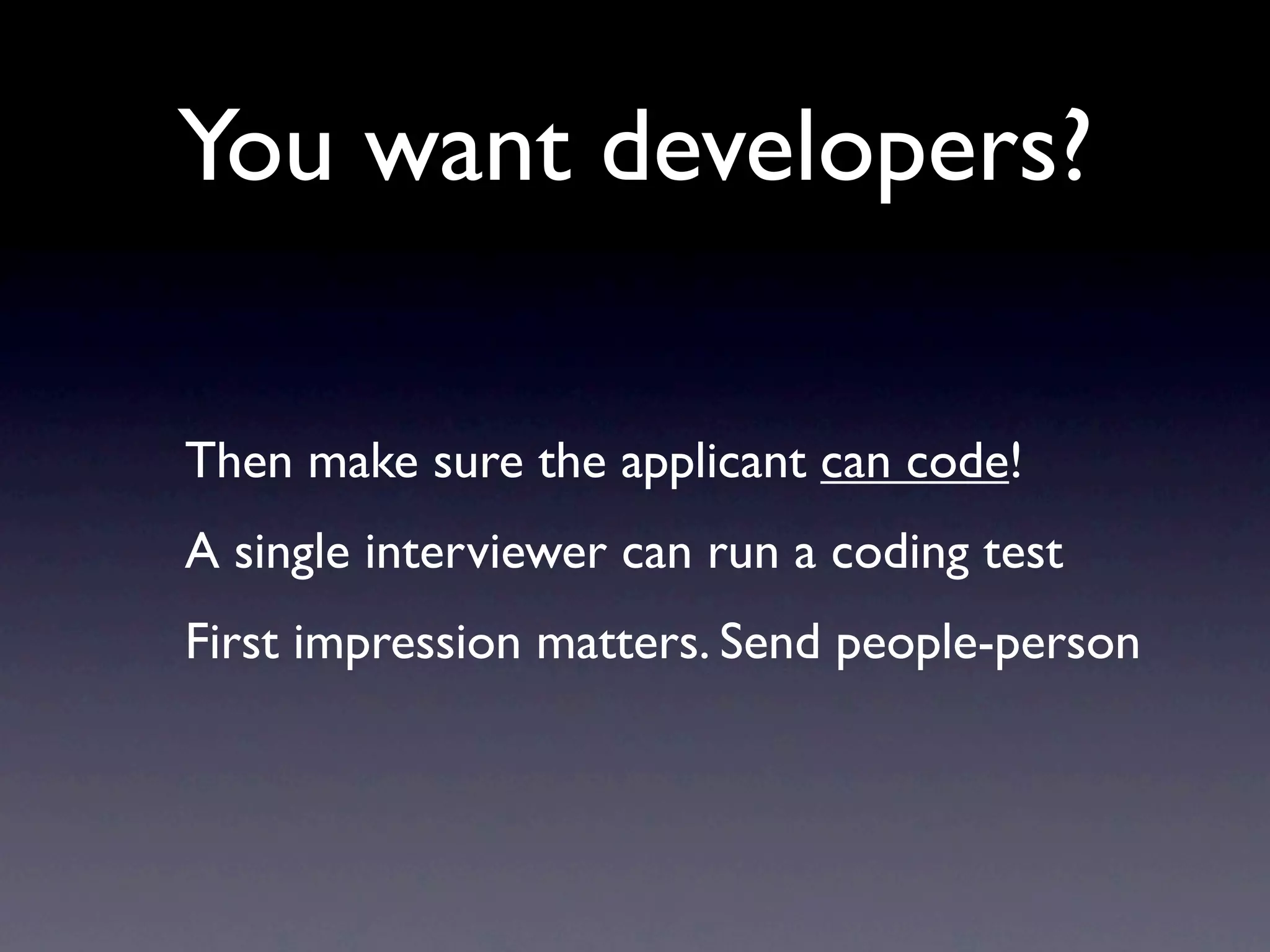 You want developers?

Then make sure the applicant can code!
A single interviewer can run a coding test
First impression matters. Send people-person
 