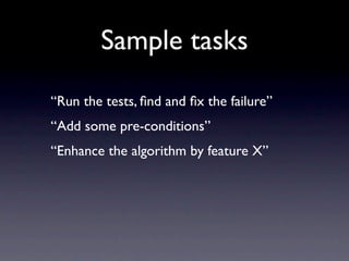 Sample tasks
“Run the tests, ﬁnd and ﬁx the failure”
“Add some pre-conditions”
“Enhance the algorithm by feature X”
 