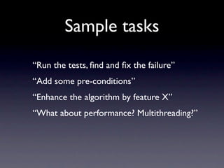 Sample tasks
“Run the tests, ﬁnd and ﬁx the failure”
“Add some pre-conditions”
“Enhance the algorithm by feature X”
“What about performance? Multithreading?”
 