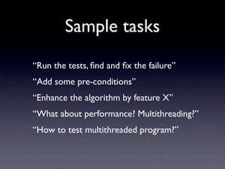 Sample tasks
“Run the tests, ﬁnd and ﬁx the failure”
“Add some pre-conditions”
“Enhance the algorithm by feature X”
“What about performance? Multithreading?”
“How to test multithreaded program?”
 