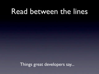 Read between the lines




  Things great developers say...
 