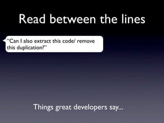 Read between the lines
“Can I also extract this code/ remove
this duplication?”




           Things great developers say...
 