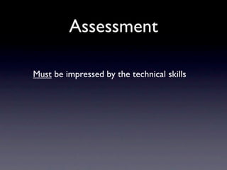Assessment

Must be impressed by the technical skills
 