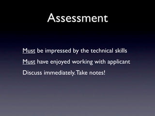 Assessment

Must be impressed by the technical skills
Must have enjoyed working with applicant
Discuss immediately. Take notes!
 