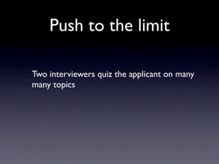 Push to the limit

Two interviewers quiz the applicant on many
many topics
 