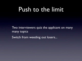 Push to the limit

Two interviewers quiz the applicant on many
many topics
Switch from weeding out losers...
 