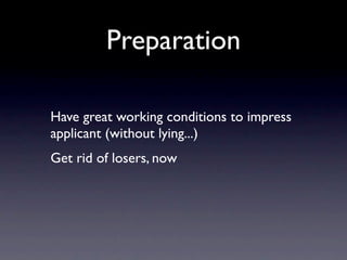 Preparation

Have great working conditions to impress
applicant (without lying...)
Get rid of losers, now
 