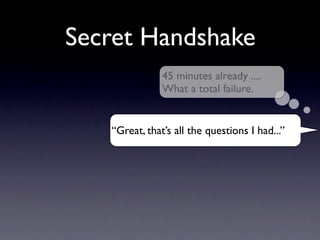 Secret Handshake
               45 minutes already ....
               What a total failure.


   “Great, that’s all the questions I had...”
 