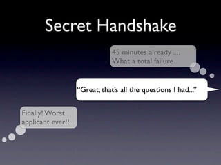 Secret Handshake
                               45 minutes already ....
                               What a total failure.


                   “Great, that’s all the questions I had...”


Finally! Worst
applicant ever!!
 