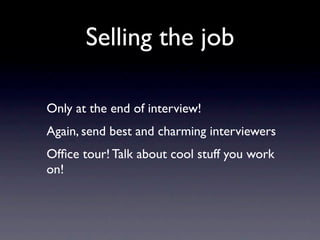 Selling the job

Only at the end of interview!
Again, send best and charming interviewers
Ofﬁce tour! Talk about cool stuff you work
on!
 