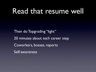 Read that resume well

Then do Topgrading “light”
20 minutes about each career step
Coworkers, bosses, reports
Self-awareness
 