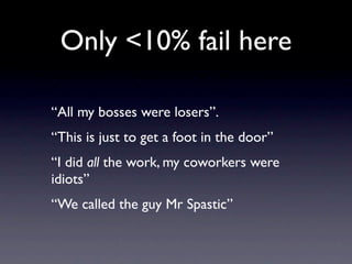 Only <10% fail here

“All my bosses were losers”.
“This is just to get a foot in the door”
“I did all the work, my coworkers were
idiots”
“We called the guy Mr Spastic”
 