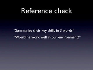 Reference check

“Summarize their key skills in 3 words”
“Would he work well in our environment?”
 