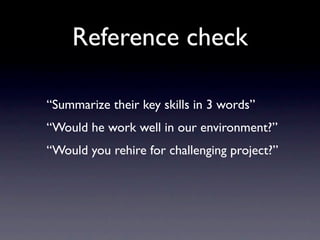 Reference check

“Summarize their key skills in 3 words”
“Would he work well in our environment?”
“Would you rehire for challenging project?”
 
