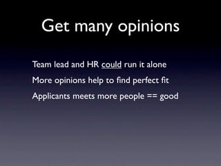 Get many opinions
Team lead and HR could run it alone
More opinions help to ﬁnd perfect ﬁt
Applicants meets more people == good
 