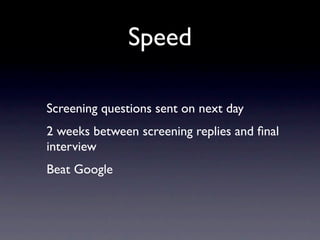 Speed

Screening questions sent on next day
2 weeks between screening replies and ﬁnal
interview
Beat Google
 
