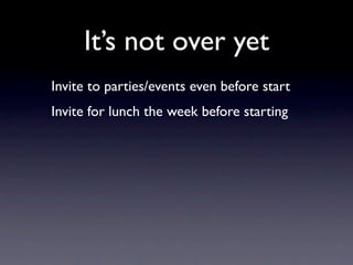 It’s not over yet
Invite to parties/events even before start
Invite for lunch the week before starting
 