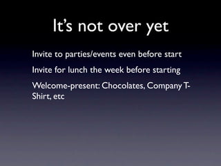 It’s not over yet
Invite to parties/events even before start
Invite for lunch the week before starting
Welcome-present: Chocolates, Company T-
Shirt, etc
 