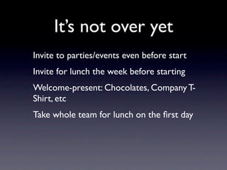 It’s not over yet
Invite to parties/events even before start
Invite for lunch the week before starting
Welcome-present: Chocolates, Company T-
Shirt, etc
Take whole team for lunch on the ﬁrst day
 