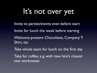 It’s not over yet
Invite to parties/events even before start
Invite for lunch the week before starting
Welcome-present: Chocolates, Company T-
Shirt, etc
Take whole team for lunch on the ﬁrst day
Take for coffee, e.g. with new hire’s closest
two workmates
 