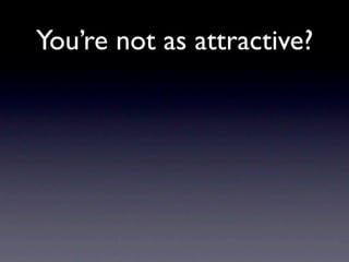 You’re not as attractive?
 