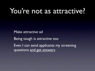 You’re not as attractive?

 Make attractive ad
 Being tough is attractive too
 Even I can send applicants my screening
 questions and get answers
 