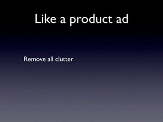 Like a product ad

Remove all clutter
 