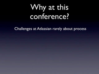Why at this
         conference?
Challenges at Atlassian rarely about process
 