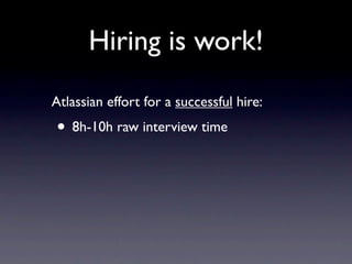 Hiring is work!
Atlassian effort for a successful hire:
• 8h-10h raw interview time
 