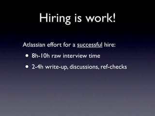 Hiring is work!
Atlassian effort for a successful hire:
• 8h-10h raw interview time
• 2-4h write-up, discussions, ref-checks
 