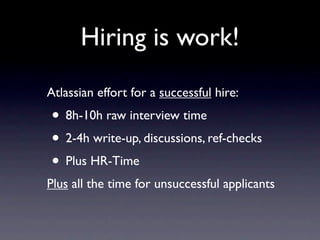 Hiring is work!
Atlassian effort for a successful hire:
• 8h-10h raw interview time
• 2-4h write-up, discussions, ref-checks
• Plus HR-Time
Plus all the time for unsuccessful applicants
 