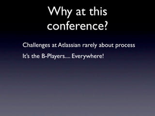 Why at this
          conference?
Challenges at Atlassian rarely about process
It’s the B-Players.... Everywhere!
 