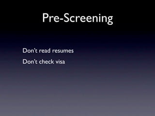 Pre-Screening

Don’t read resumes
Don’t check visa
 