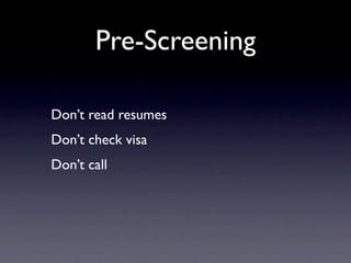 Pre-Screening

Don’t read resumes
Don’t check visa
Don’t call
 