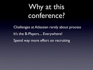 Why at this
          conference?
Challenges at Atlassian rarely about process
It’s the B-Players.... Everywhere!
Spend way more effort on recruiting
 