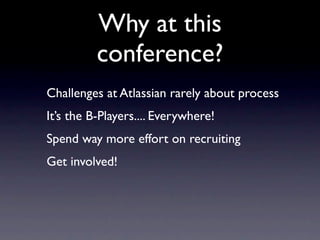 Why at this
          conference?
Challenges at Atlassian rarely about process
It’s the B-Players.... Everywhere!
Spend way more effort on recruiting
Get involved!
 
