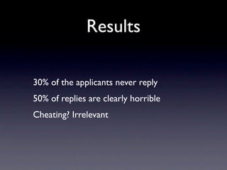 Results

30% of the applicants never reply
50% of replies are clearly horrible
Cheating? Irrelevant
 