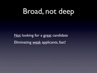 Broad, not deep

Not looking for a great candidate
Eliminating weak applicants, fast!
 
