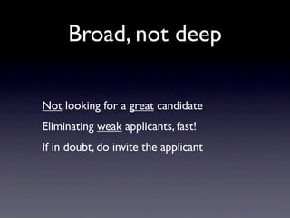 Broad, not deep

Not looking for a great candidate
Eliminating weak applicants, fast!
If in doubt, do invite the applicant
 