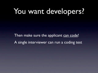 You want developers?

Then make sure the applicant can code!
A single interviewer can run a coding test
 