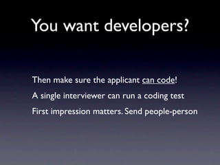 You want developers?

Then make sure the applicant can code!
A single interviewer can run a coding test
First impression matters. Send people-person
 