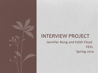 Jennifer Rong and Edith Floyd
VESL
Spring 2014
INTERVIEW PROJECT
 