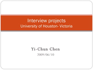 Yi-Chun Chen 2009/06/10 Interview projects University of Houston- Victoria 