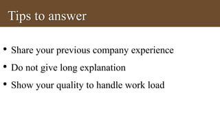 Tips to answer 
• Share your previous company experience 
• Do not give long explanation 
• Show your quality to handle work load 
 