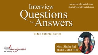 www.learnbywatch.com 
shalu@learnbywatch.com 
Interview 
Questions 
AndAnswers 
Video Tutor ial Se r i e s 
Mrs. Shalu Pal 
BE (EE), MBA (HR) 
 