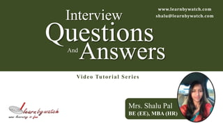 www.learnbywatch.com 
shalu@learnbywatch.com 
Interview 
Questions 
AndAnswers 
Video Tutor ial Se r i e s 
Mrs. Shalu Pal 
BE (EE), MBA (HR) 
 