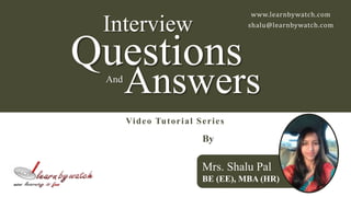 www.learnbywatch.com 
shalu@learnbywatch.com 
Interview 
Questions 
AndAnswers 
Video Tutor ial Se r i e s 
By 
Mrs. Shalu Pal 
BE (EE), MBA (HR) 
 