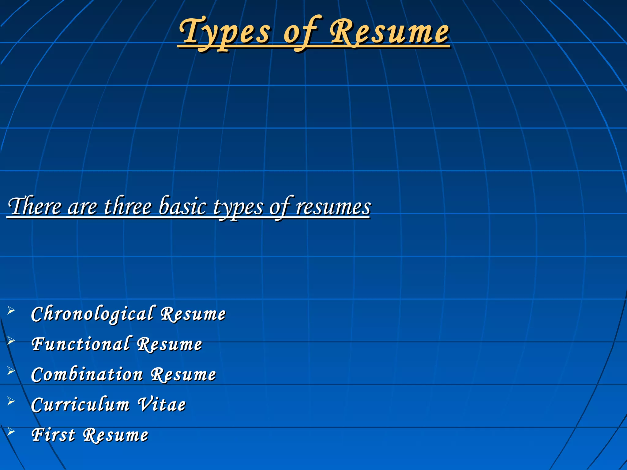Types of ResumeTypes of Resume
There are three basic types of resumesThere are three basic types of resumes
 Chronological ResumeChronological Resume
 Functional ResumeFunctional Resume
 Combination ResumeCombination Resume
 Curriculum VitaeCurriculum Vitae
 First ResumeFirst Resume
 