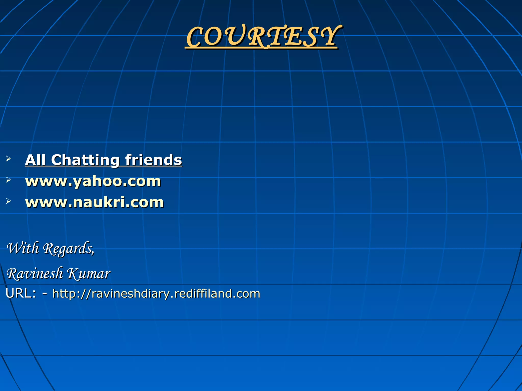 COURTESYCOURTESY
 All Chatting friendsAll Chatting friends
 www.yahoo.comwww.yahoo.com
 www.naukri.comwww.naukri.com
With Regards,With Regards,
Ravinesh KumarRavinesh Kumar
URL: -URL: - http://ravineshdiary.rediffiland.comhttp://ravineshdiary.rediffiland.com
 